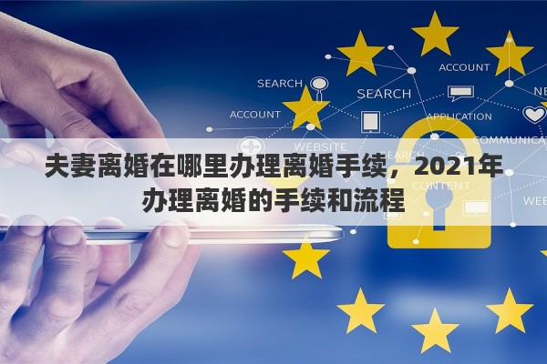 夫妻离婚在哪里办理离婚手续，2021年办理离婚的手续和流程