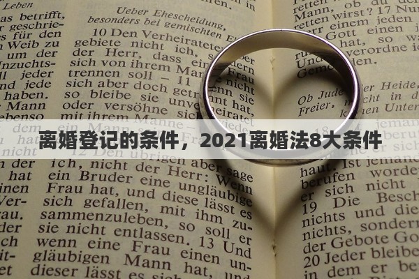 离婚登记的条件,2021离婚法8大条件 离婚登记的条件,2021离婚法8大条件