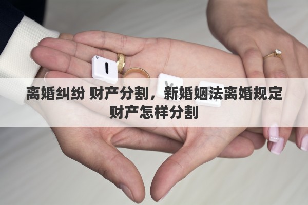 离婚纠纷 财产分割，新婚姻法离婚规定财产怎样分割