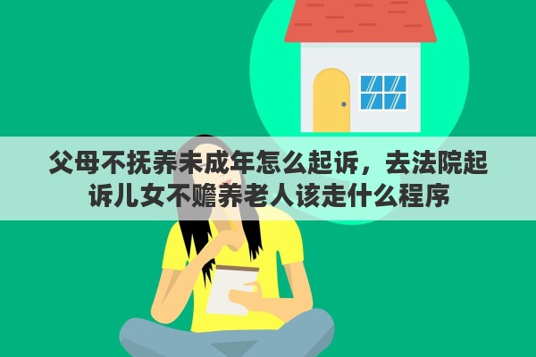 父母不抚养未成年怎么起诉，去法院起诉儿女不赡养老人该走什么程序