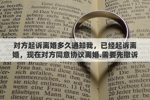 对方起诉离婚多久通知我，已经起诉离婚，现在对方同意协议离婚.需要先撤诉吗