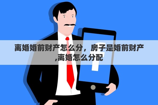 离婚婚前财产怎么分，房子是婚前财产,离婚怎么分配