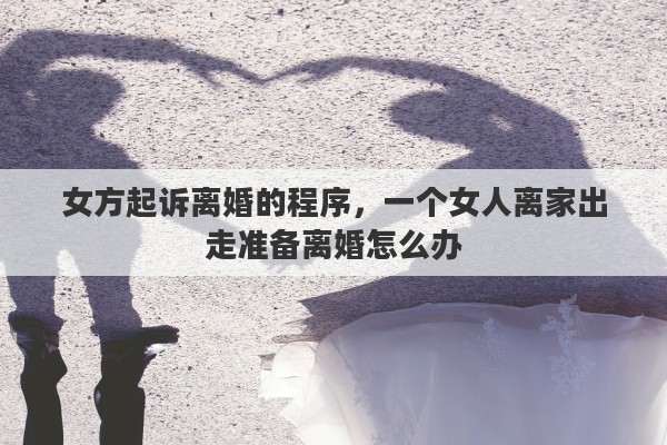女方起诉离婚的程序，一个女人离家出走准备离婚怎么办