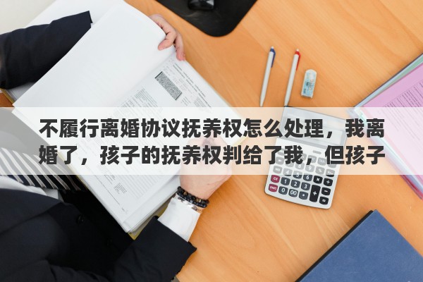 不履行离婚协议抚养权怎么处理，我离婚了，孩子的抚养权判给了我，但孩子自己不愿意跟我走，我该怎么办