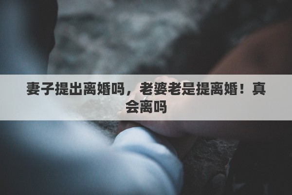 妻子提出离婚吗，老婆老是提离婚！真会离吗