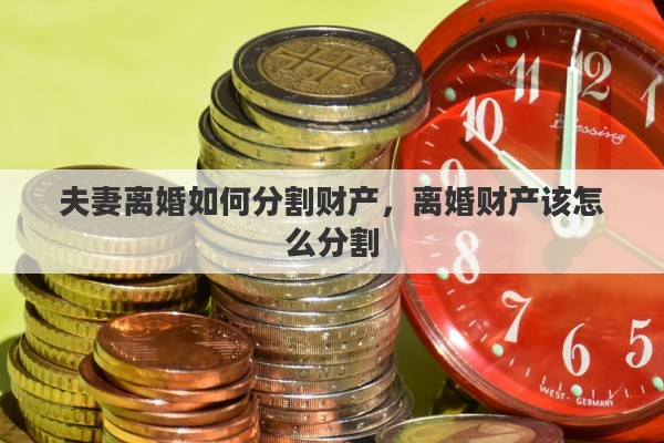 夫妻离婚如何分割财产，离婚财产该怎么分割