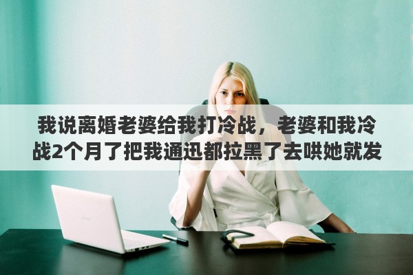 我说离婚老婆给我打冷战，老婆和我冷战2个月了把我通迅都拉黑了去哄她就发我脾气怎么办