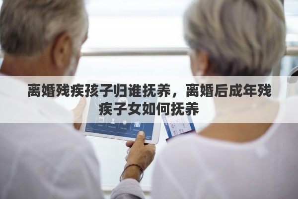 离婚残疾孩子归谁抚养，离婚后成年残疾子女如何抚养