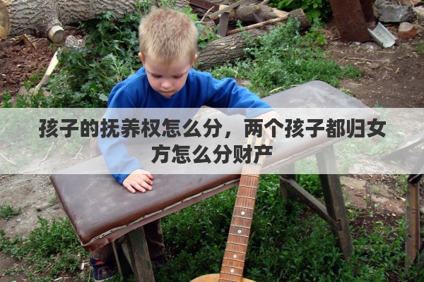 孩子的抚养权怎么分，两个孩子都归女方怎么分财产