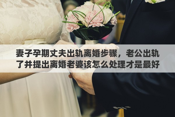 妻子孕期丈夫出轨离婚步骤，老公出轨了并提出离婚老婆该怎么处理才是最好的