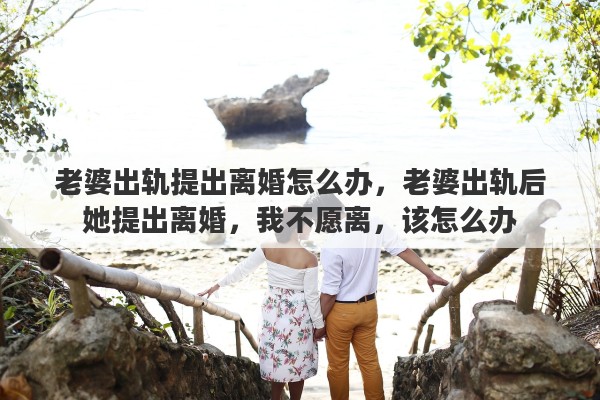 老婆出轨提出离婚怎么办，老婆出轨后她提出离婚，我不愿离，该怎么办