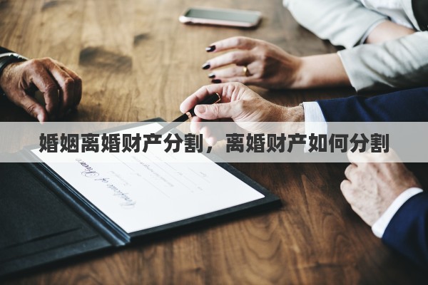 婚姻离婚财产分割，离婚财产如何分割