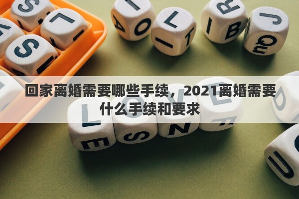 回家离婚需要哪些手续，2021离婚需要什么手续和要求