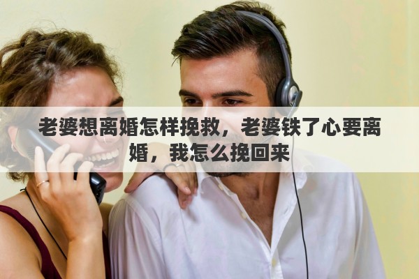 老婆想离婚怎样挽救，老婆铁了心要离婚，我怎么挽回来