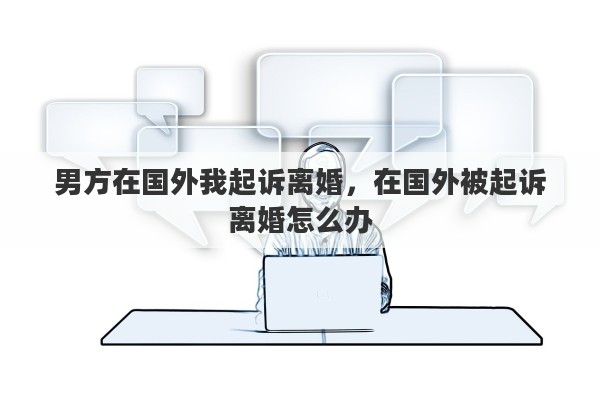 男方在国外我起诉离婚，在国外被起诉离婚怎么办
