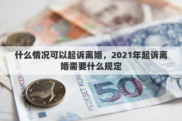 什么情况可以起诉离婚，2021年起诉离婚需要什么规定