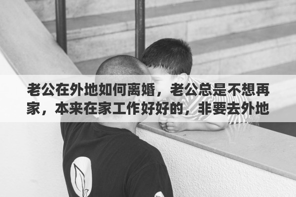 老公在外地如何离婚，老公总是不想再家，本来在家工作好好的，非要去外地工作，我留也留不住他，有什么办法能让老公呆在家吗
