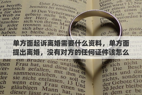 单方面起诉离婚需要什么资料，单方面提出离婚，没有对方的任何证件该怎么办