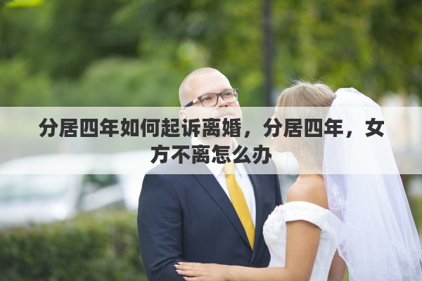 分居四年如何起诉离婚，分居四年，女方不离怎么办