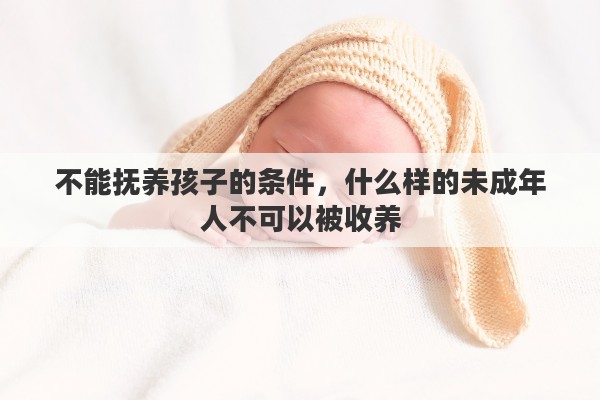 不能抚养孩子的条件，什么样的未成年人不可以被收养