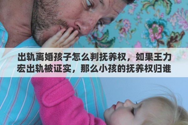 出轨离婚孩子怎么判抚养权，如果王力宏出轨被证实，那么小孩的抚养权归谁，媳妇能分到财产吗