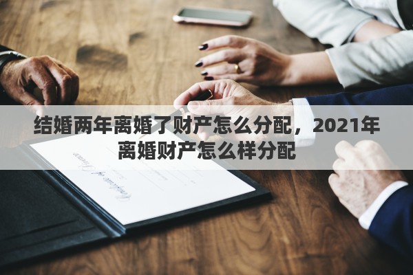 结婚两年离婚了财产怎么分配，2021年离婚财产怎么样分配