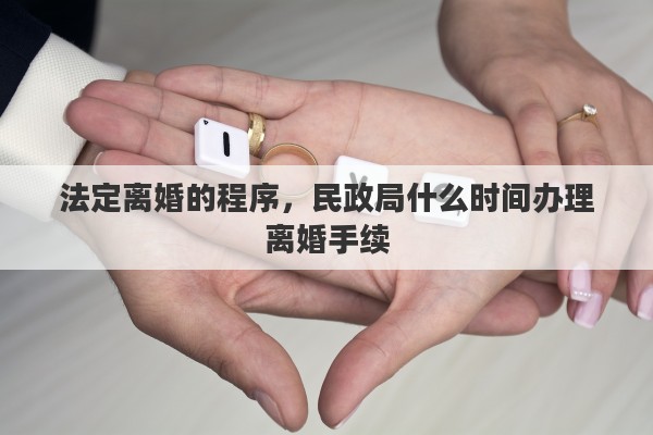 法定离婚的程序，民政局什么时间办理离婚手续