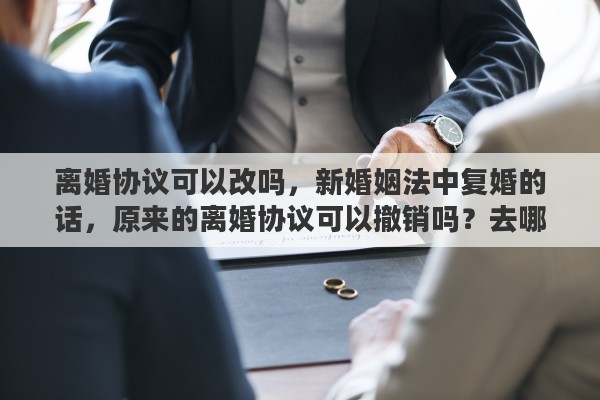离婚协议可以改吗，新婚姻法中复婚的话，原来的离婚协议可以撤销吗？去哪里撤销