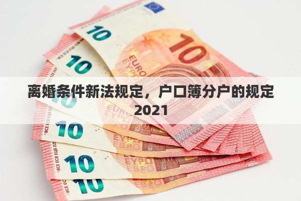 离婚条件新法规定，户口簿分户的规定2021