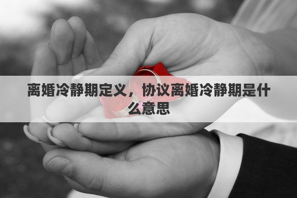 离婚冷静期定义，协议离婚冷静期是什么意思