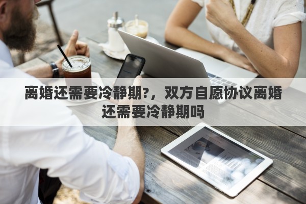 离婚还需要冷静期?，双方自愿协议离婚还需要冷静期吗