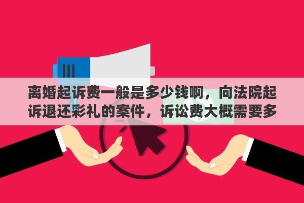 离婚起诉费一般是多少钱啊，向法院起诉退还彩礼的案件，诉讼费大概需要多少钱