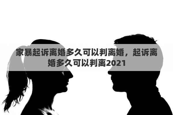 家暴起诉离婚多久可以判离婚，起诉离婚多久可以判离2021