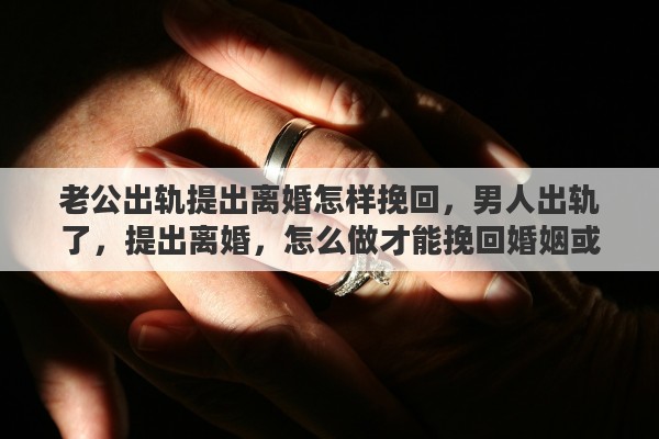 老公出轨提出离婚怎样挽回，男人出轨了，提出离婚，怎么做才能挽回婚姻或是对女方的伤害最低