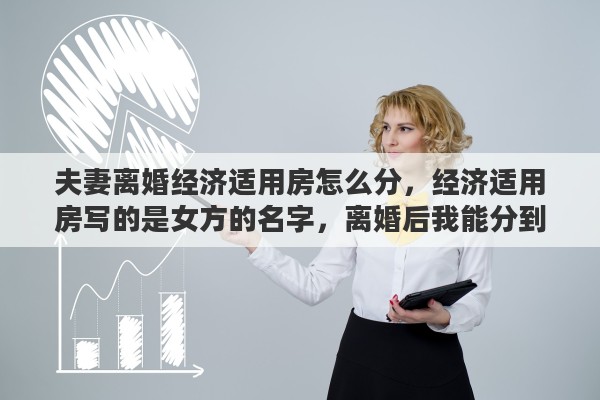 夫妻离婚经济适用房怎么分，经济适用房写的是女方的名字，离婚后我能分到一半吗