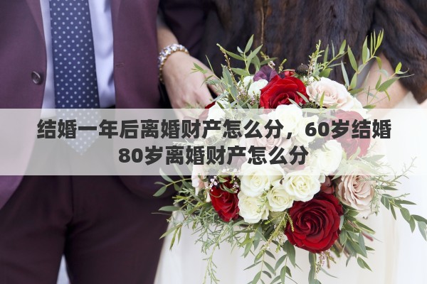结婚一年后离婚财产怎么分，60岁结婚80岁离婚财产怎么分