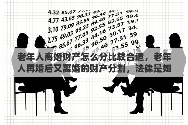 老年人离婚财产怎么分比较合适，老年人再婚后又离婚的财产分割，法律是如何规定的