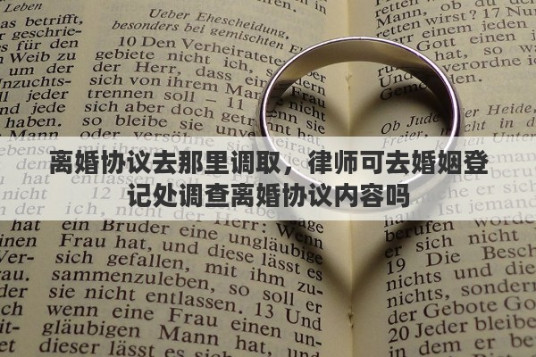 离婚协议去那里调取，律师可去婚姻登记处调查离婚协议内容吗