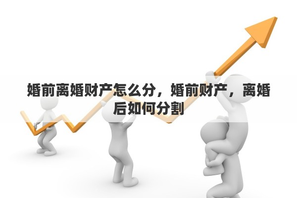 婚前离婚财产怎么分，婚前财产，离婚后如何分割