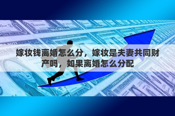 嫁妆钱离婚怎么分，嫁妆是夫妻共同财产吗，如果离婚怎么分配