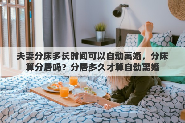 夫妻分床多长时间可以自动离婚，分床算分居吗？分居多久才算自动离婚