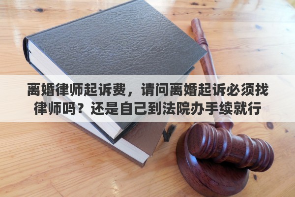 离婚律师起诉费，请问离婚起诉必须找律师吗？还是自己到法院办手续就行
