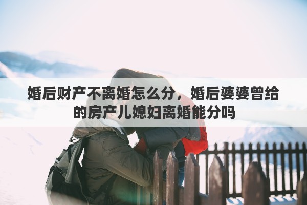 婚后财产不离婚怎么分，婚后婆婆曾给的房产儿媳妇离婚能分吗