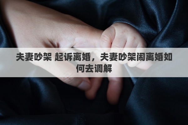 夫妻吵架 起诉离婚，夫妻吵架闹离婚如何去调解