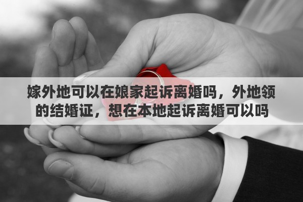 嫁外地可以在娘家起诉离婚吗，外地领的结婚证，想在本地起诉离婚可以吗