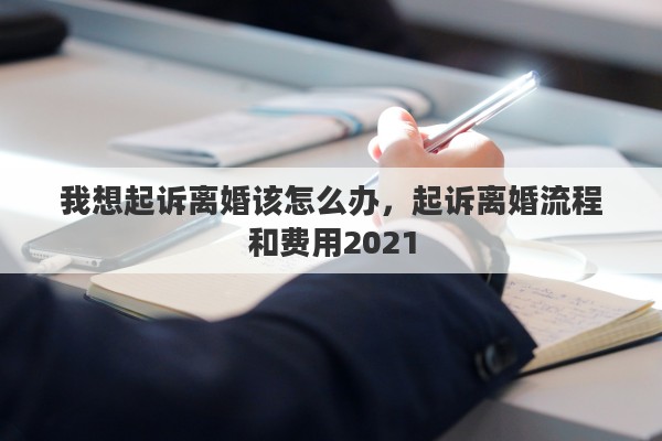 我想起诉离婚该怎么办，起诉离婚流程和费用2021