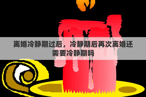 离婚冷静期过后，冷静期后再次离婚还需要冷静期吗