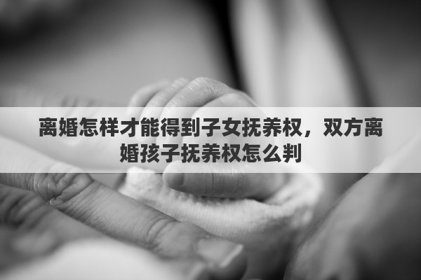 离婚怎样才能得到子女抚养权，双方离婚孩子抚养权怎么判