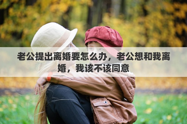 老公提出离婚要怎么办，老公想和我离婚，我该不该同意