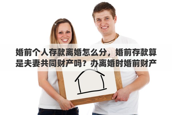婚前个人存款离婚怎么分，婚前存款算是夫妻共同财产吗？办离婚时婚前财产需要分割吗